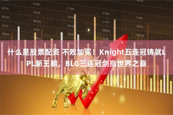 什么是股票配资 不败加冕！Knight五连冠铸就LPL新王朝，BLG三连冠剑指世界之巅