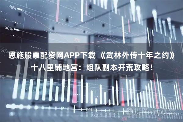 恩施股票配资网APP下载 《武林外传十年之约》十八里铺地宫：组队副本开荒攻略！