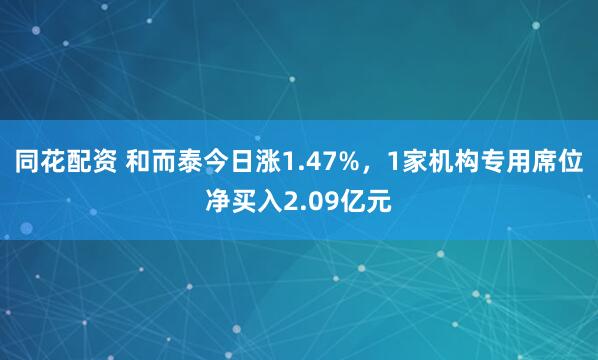 同花配资 和而泰今日涨1.47%，1家机构专用席位净买入2.09亿元