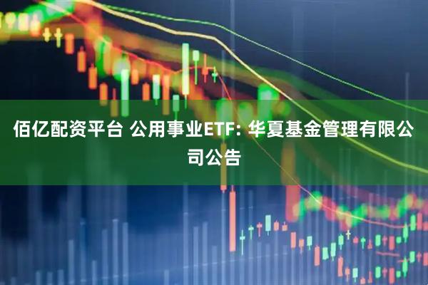 佰亿配资平台 公用事业ETF: 华夏基金管理有限公司公告
