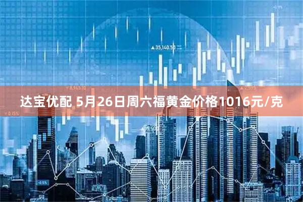 达宝优配 5月26日周六福黄金价格1016元/克