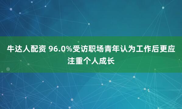 牛达人配资 96.0%受访职场青年认为工作后更应注重个人成长