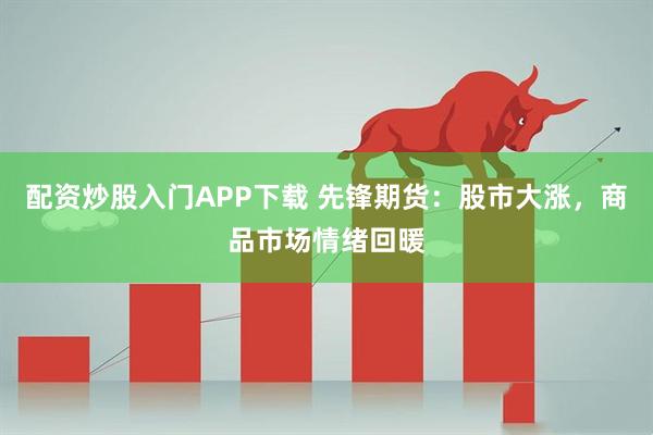 配资炒股入门APP下载 先锋期货：股市大涨，商品市场情绪回暖