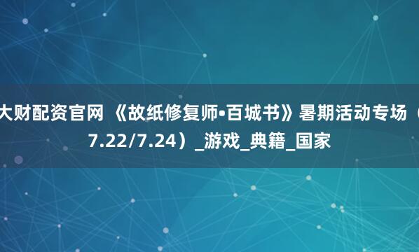 大财配资官网 《故纸修复师•百城书》暑期活动专场（7.22/7.24）_游戏_典籍_国家