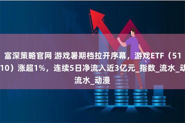 富深策略官网 游戏暑期档拉开序幕，游戏ETF（516010）涨超1%，连续5日净流入近3亿元_指数_流水_动漫
