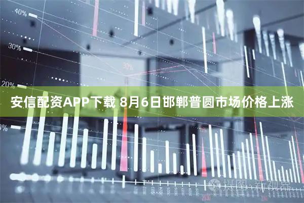 安信配资APP下载 8月6日邯郸普圆市场价格上涨