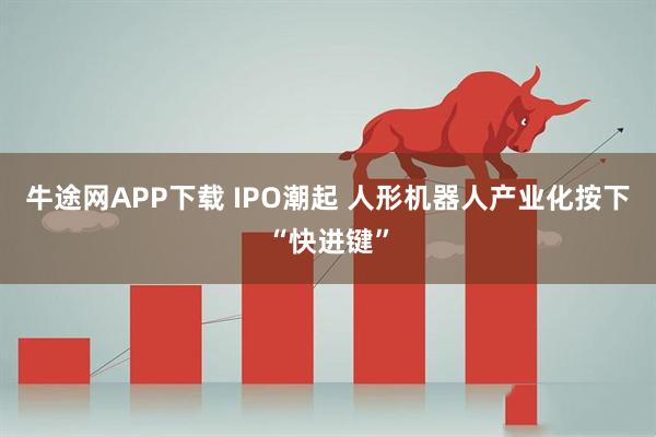 牛途网APP下载 IPO潮起 人形机器人产业化按下“快进键”