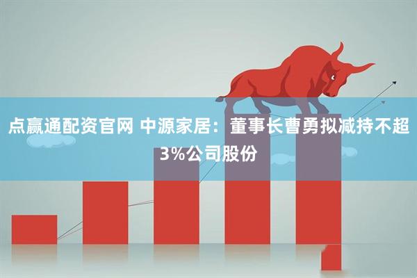 点赢通配资官网 中源家居：董事长曹勇拟减持不超3%公司股份