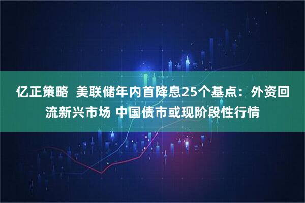 亿正策略  美联储年内首降息25个基点：外资回流新兴市场 中国债市或现阶段性行情