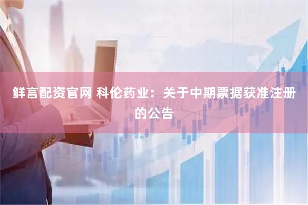 鲜言配资官网 科伦药业：关于中期票据获准注册的公告