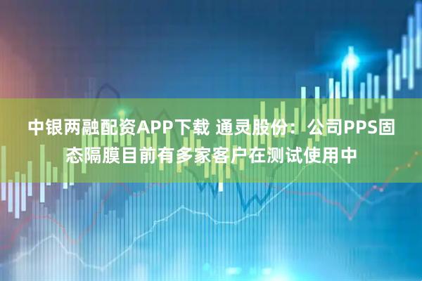 中银两融配资APP下载 通灵股份：公司PPS固态隔膜目前有多家客户在测试使用中