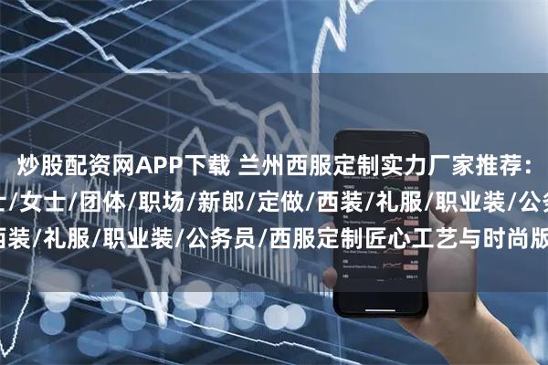 炒股配资网APP下载 兰州西服定制实力厂家推荐：婚纱/结婚/职业/男士/女士/团体/职场/新郎/定做/西装/礼服/职业装/公务员/西服定制匠心工艺与时尚版型之选