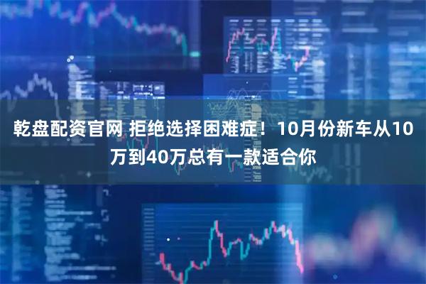 乾盘配资官网 拒绝选择困难症！10月份新车从10万到40万总有一款适合你