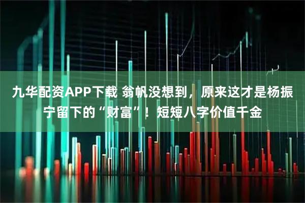 九华配资APP下载 翁帆没想到，原来这才是杨振宁留下的“财富”！短短八字价值千金