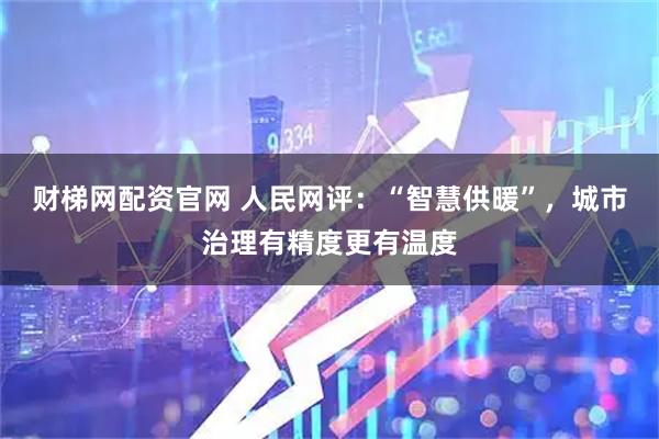财梯网配资官网 人民网评：“智慧供暖”，城市治理有精度更有温度