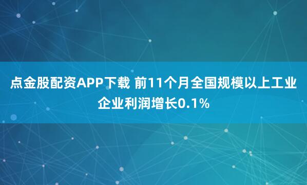 点金股配资APP下载 前11个月全国规模以上工业企业利润增长0.1%