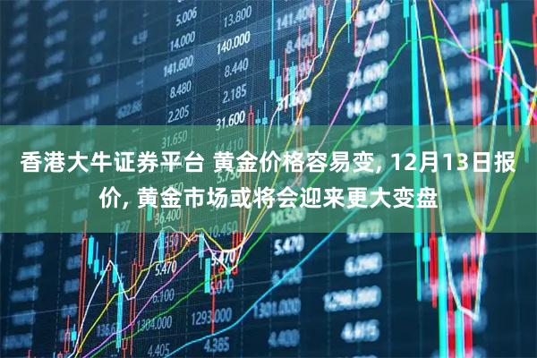 香港大牛证券平台 黄金价格容易变, 12月13日报价, 黄金市场或将会迎来更大变盘