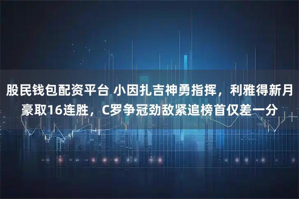 股民钱包配资平台 小因扎吉神勇指挥，利雅得新月豪取16连胜，C罗争冠劲敌紧追榜首仅差一分