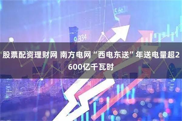 股票配资理财网 南方电网“西电东送”年送电量超2600亿千瓦时