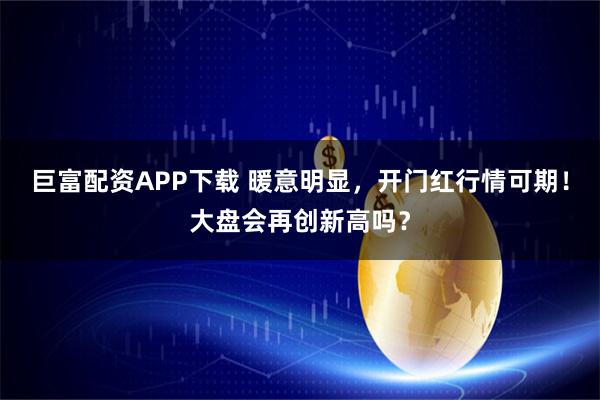 巨富配资APP下载 暖意明显，开门红行情可期！大盘会再创新高吗？