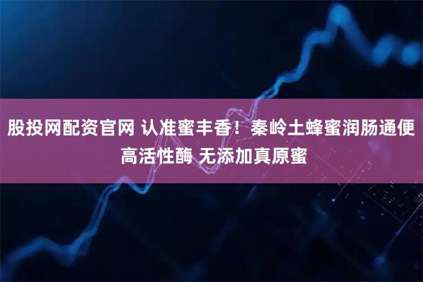 股投网配资官网 认准蜜丰香！秦岭土蜂蜜润肠通便 高活性酶 无添加真原蜜