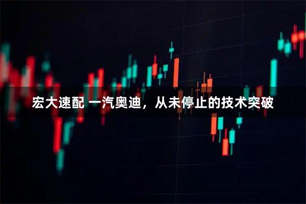 宏大速配 一汽奥迪，从未停止的技术突破