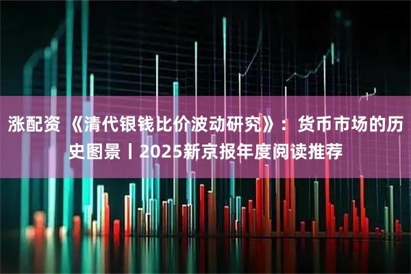 涨配资 《清代银钱比价波动研究》：货币市场的历史图景丨2025新京报年度阅读推荐