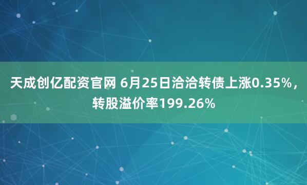 天成创亿配资官网 6月25日洽洽转债上涨0.35%，转股溢价率199.26%
