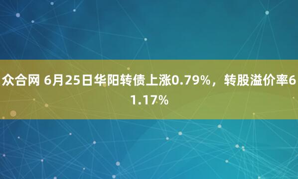 众合网 6月25日华阳转债上涨0.79%，转股溢价率61.17%