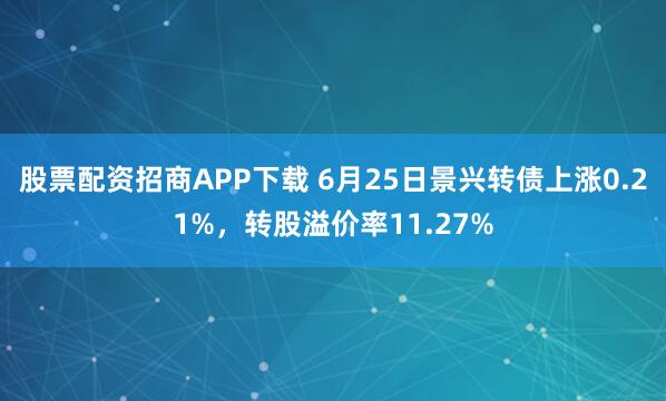 股票配资招商APP下载 6月25日景兴转债上涨0.21%，转股溢价率11.27%
