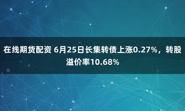 在线期货配资 6月25日长集转债上涨0.27%，转股溢价率10.68%