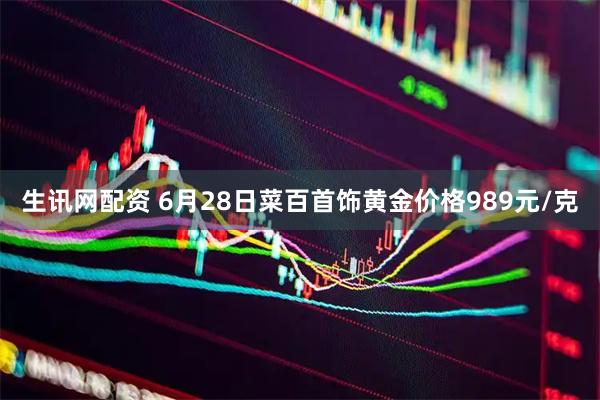 生讯网配资 6月28日菜百首饰黄金价格989元/克