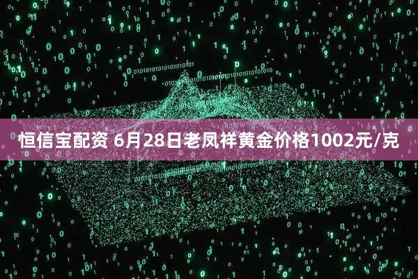 恒信宝配资 6月28日老凤祥黄金价格1002元/克