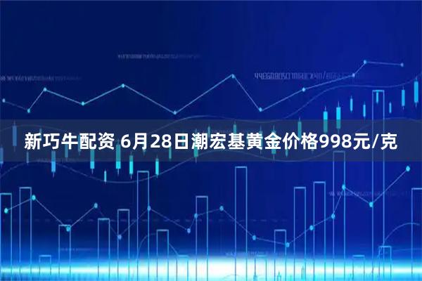 新巧牛配资 6月28日潮宏基黄金价格998元/克