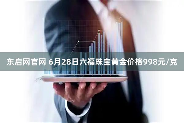 东启网官网 6月28日六福珠宝黄金价格998元/克