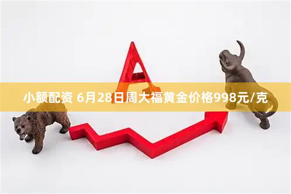 小额配资 6月28日周大福黄金价格998元/克