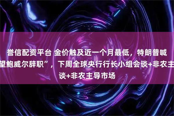 誉信配资平台 金价触及近一个月最低，特朗普喊话“希望鲍威尔辞职”，下周全球央行行长小组会谈+非农主导市场