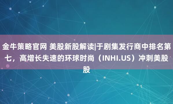 金牛策略官网 美股新股解读|于剧集发行商中排名第七，高增长失速的环球时尚（INHI.US）冲刺美股