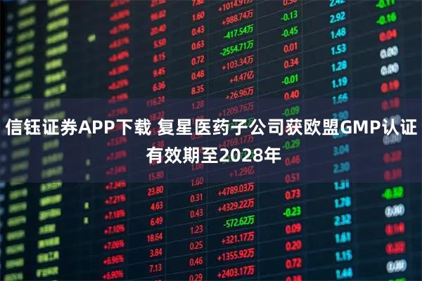信钰证券APP下载 复星医药子公司获欧盟GMP认证 有效期至2028年