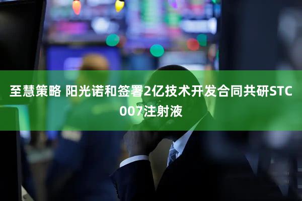 至慧策略 阳光诺和签署2亿技术开发合同共研STC007注射液