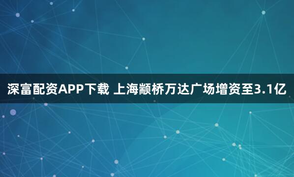 深富配资APP下载 上海颛桥万达广场增资至3.1亿