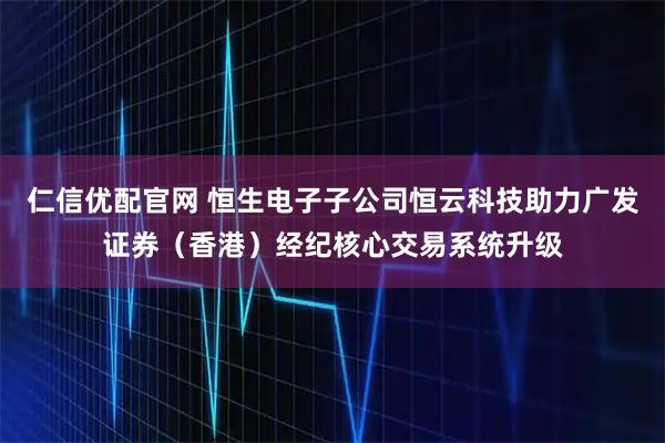 仁信优配官网 恒生电子子公司恒云科技助力广发证券（香港）经纪核心交易系统升级