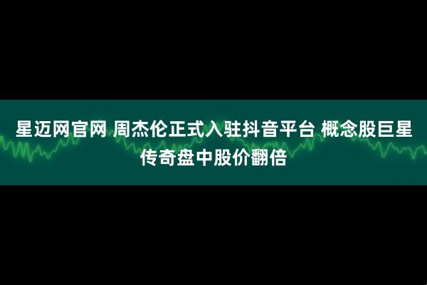 星迈网官网 周杰伦正式入驻抖音平台 概念股巨星传奇盘中股价翻倍
