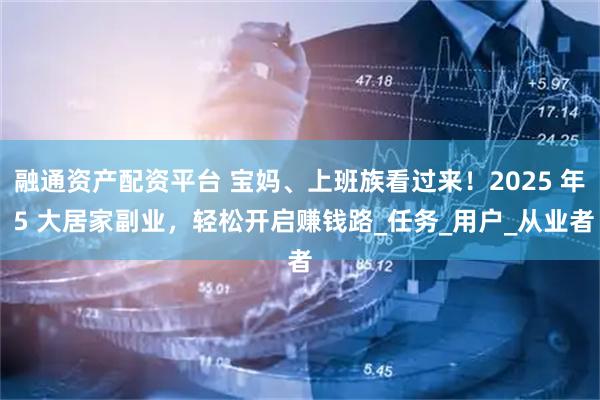 融通资产配资平台 宝妈、上班族看过来！2025 年 5 大居家副业，轻松开启赚钱路_任务_用户_从业者