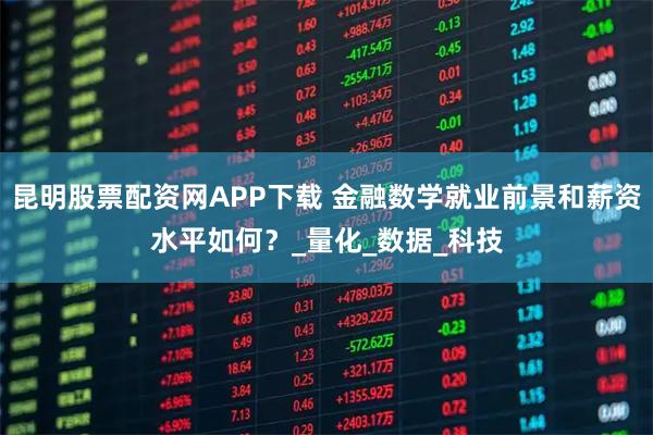 昆明股票配资网APP下载 金融数学就业前景和薪资水平如何？_量化_数据_科技