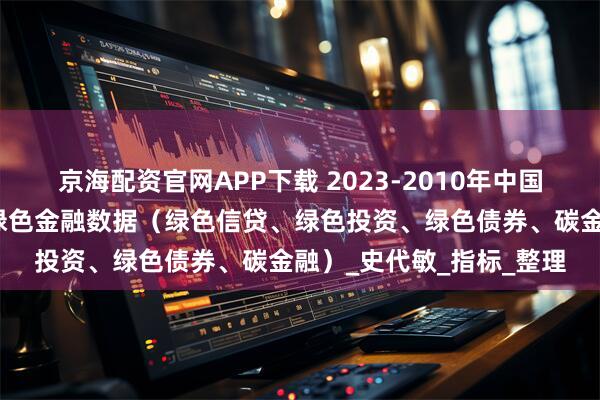 京海配资官网APP下载 2023-2010年中国省级绿色金融数据、省绿色金融数据（绿色信贷、绿色投资、绿色债券、碳金融）_史代敏_指标_整理