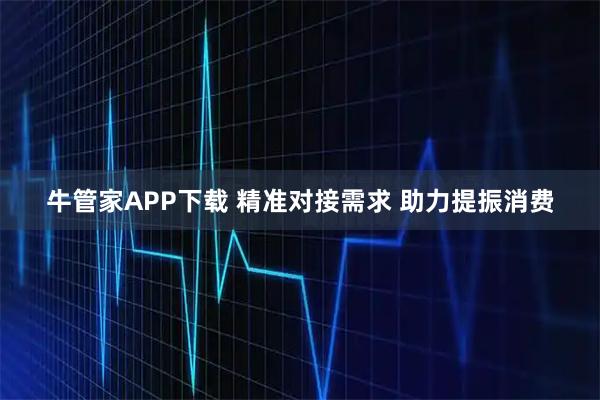 牛管家APP下载 精准对接需求 助力提振消费