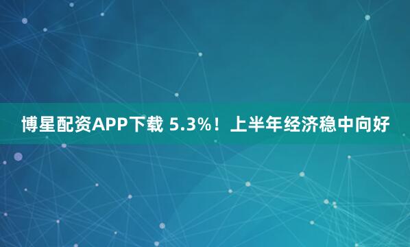 博星配资APP下载 5.3%！上半年经济稳中向好