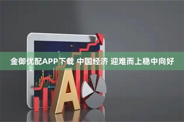 金御优配APP下载 中国经济 迎难而上稳中向好