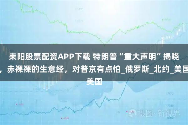 耒阳股票配资APP下载 特朗普“重大声明”揭晓，赤裸裸的生意经，对普京有点怕_俄罗斯_北约_美国